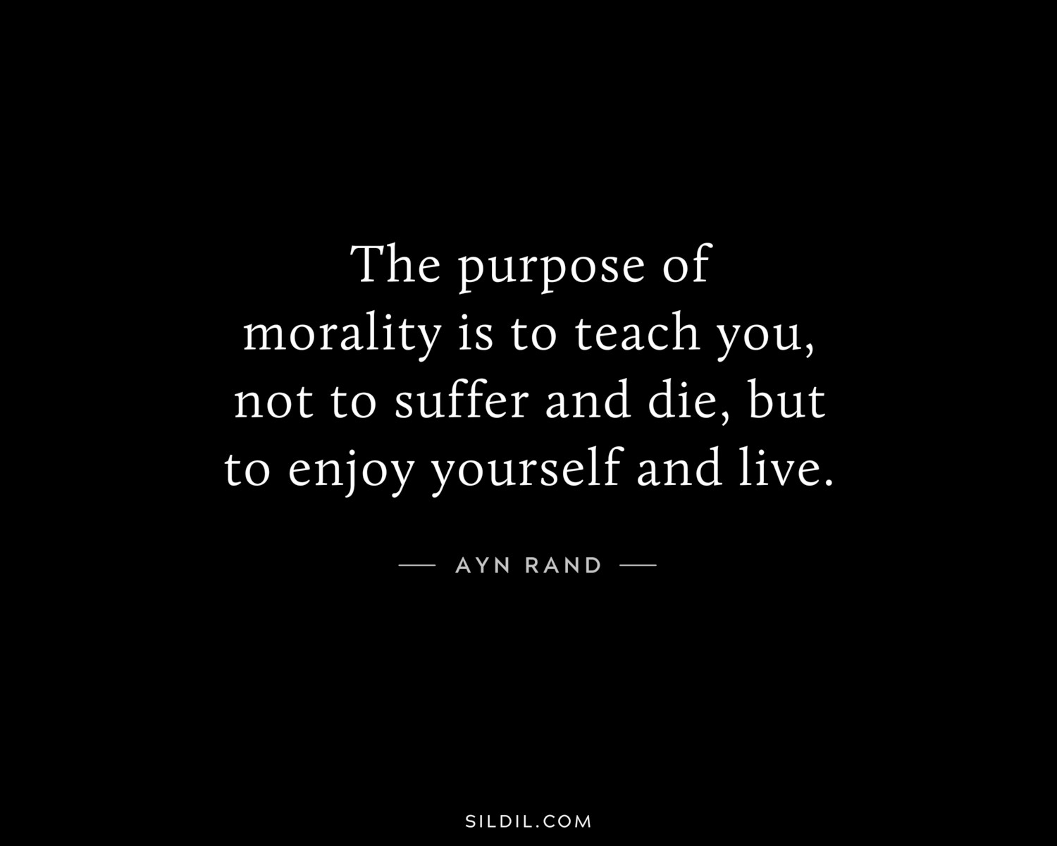 The purpose of morality is to teach you, not to suffer and die, but to enjoy yourself and live.