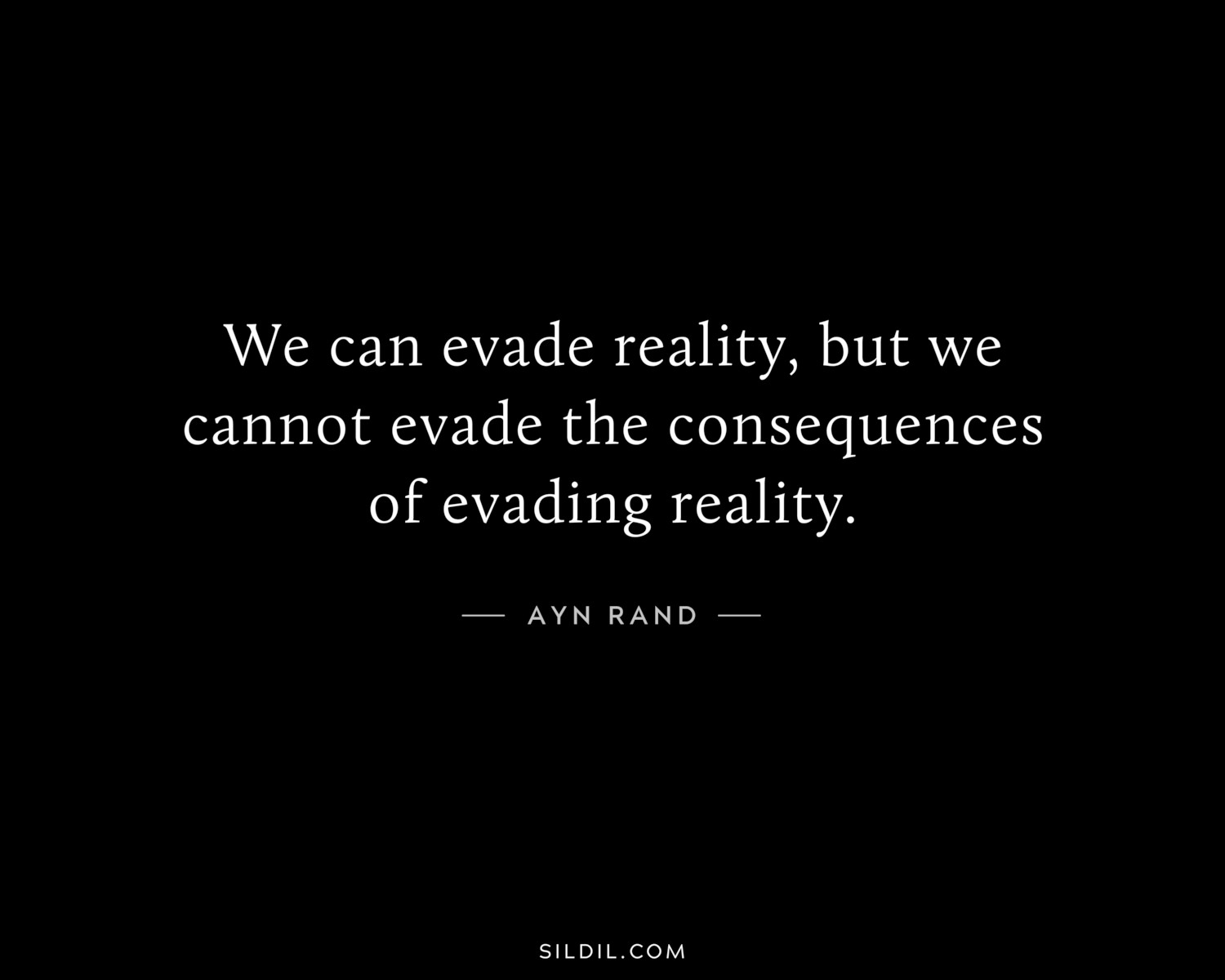 We can evade reality, but we cannot evade the consequences of evading reality.