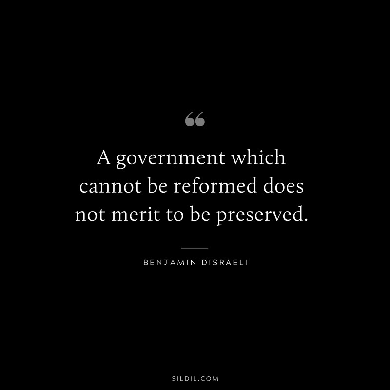 A government which cannot be reformed does not merit to be preserved. ― Benjamin Disraeli