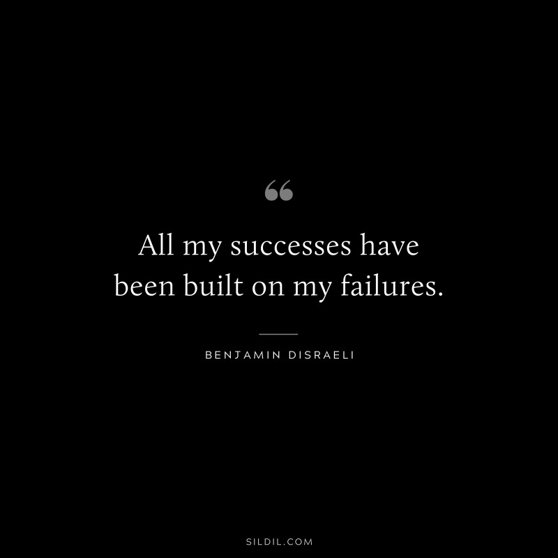 All my successes have been built on my failures. ― Benjamin Disraeli