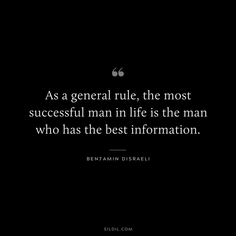 As a general rule, the most successful man in life is the man who has the best information. ― Benjamin Disraeli