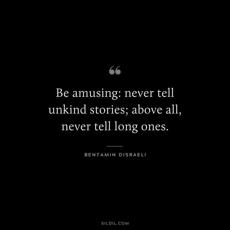 Be amusing: never tell unkind stories; above all, never tell long ones. ― Benjamin Disraeli