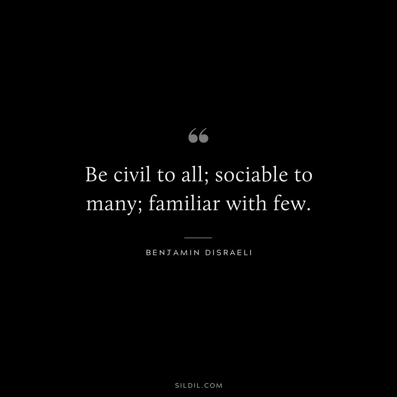Be civil to all; sociable to many; familiar with few. ― Benjamin Disraeli
