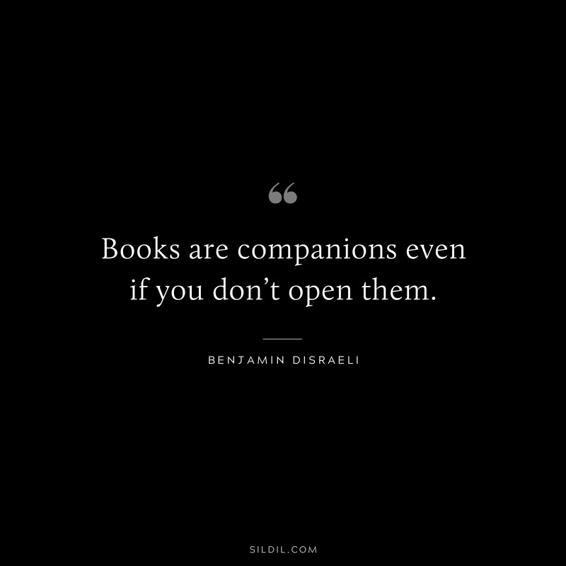 Books are companions even if you don’t open them. ― Benjamin Disraeli