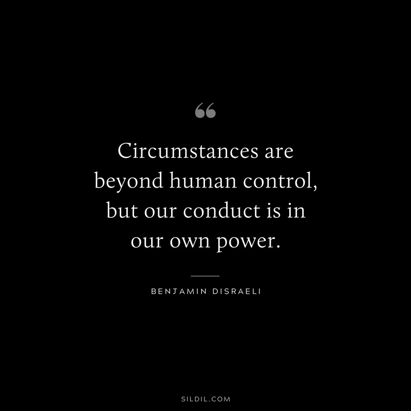 Circumstances are beyond human control, but our conduct is in our own power. ― Benjamin Disraeli