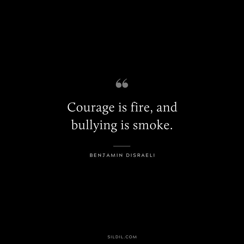 Courage is fire, and bullying is smoke. ― Benjamin Disraeli