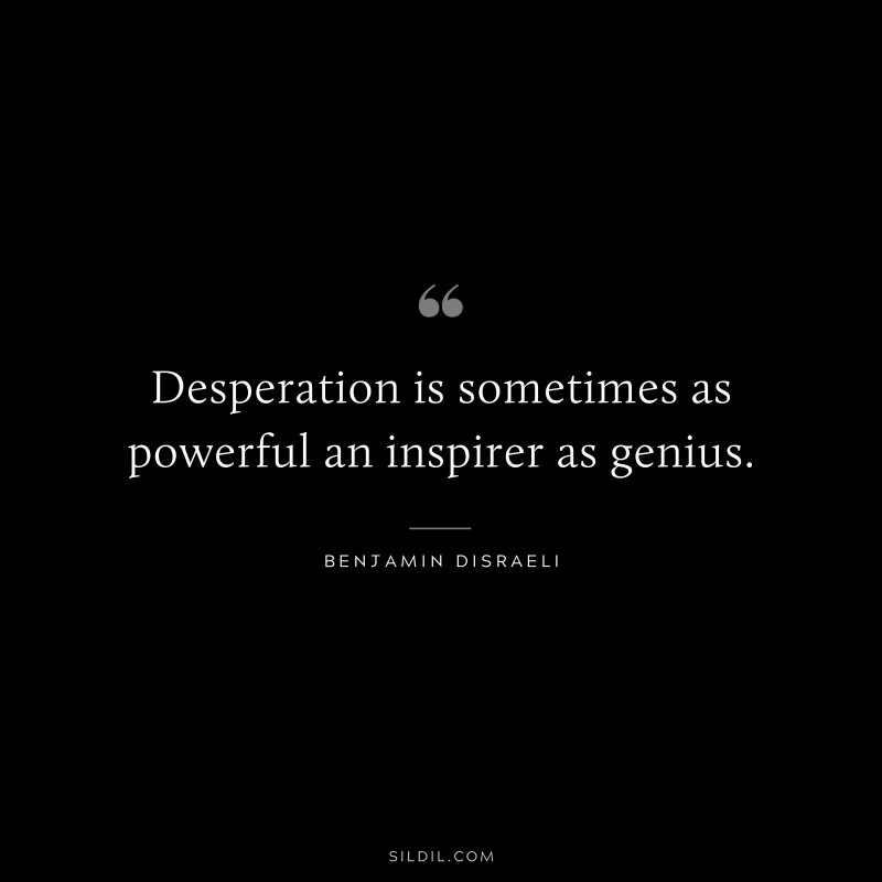 Desperation is sometimes as powerful an inspirer as genius. ― Benjamin Disraeli