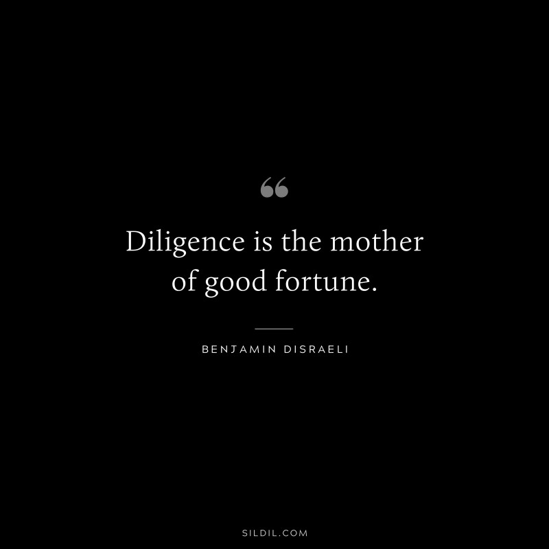 Diligence is the mother of good fortune. ― Benjamin Disraeli