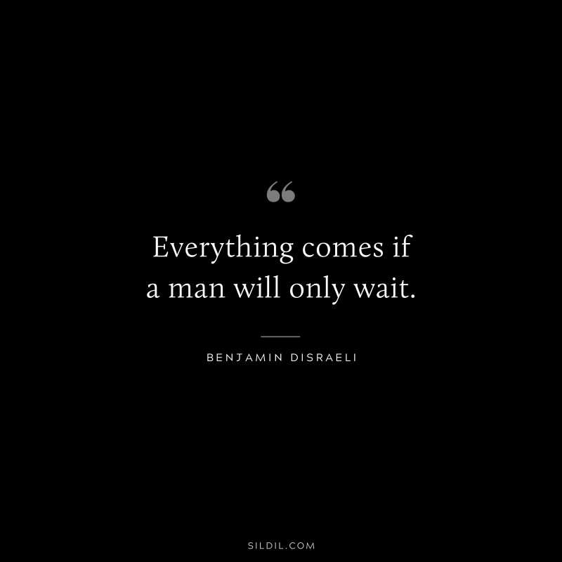 Everything comes if a man will only wait. ― Benjamin Disraeli
