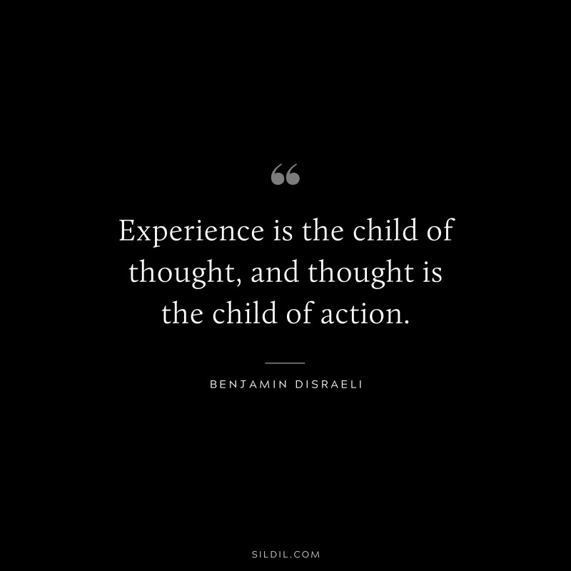 Experience is the child of thought, and thought is the child of action. ― Benjamin Disraeli