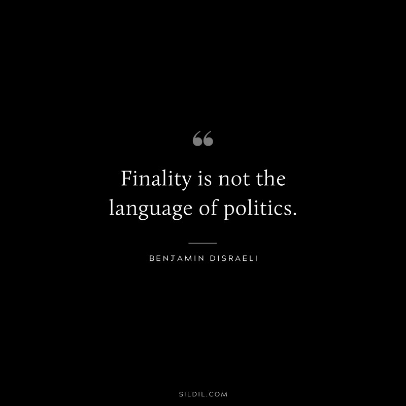 Finality is not the language of politics. ― Benjamin Disraeli