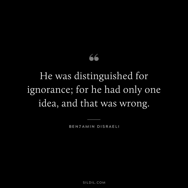 He was distinguished for ignorance; for he had only one idea, and that was wrong. ― Benjamin Disraeli