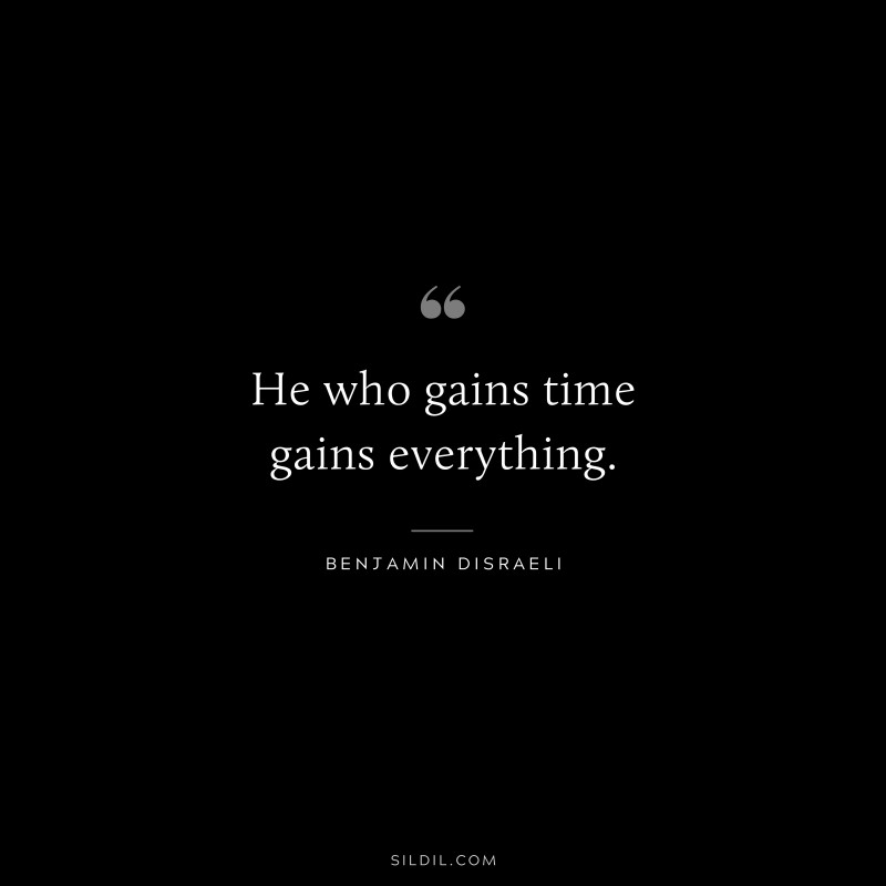 He who gains time gains everything. ― Benjamin Disraeli