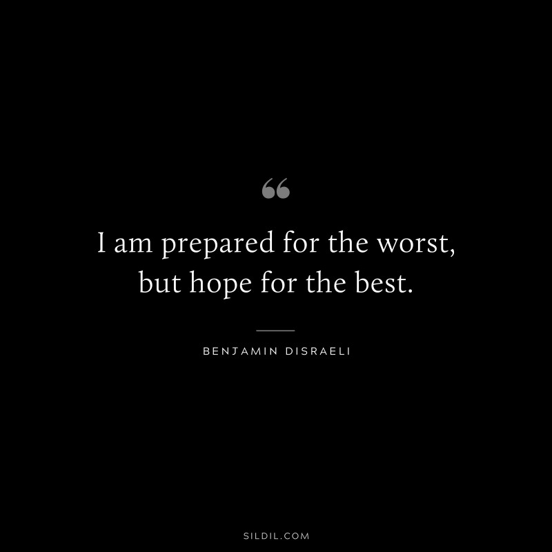 I am prepared for the worst, but hope for the best. ― Benjamin Disraeli