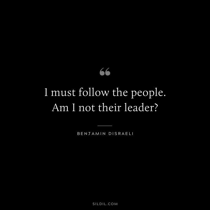 I must follow the people. Am I not their leader? ― Benjamin Disraeli