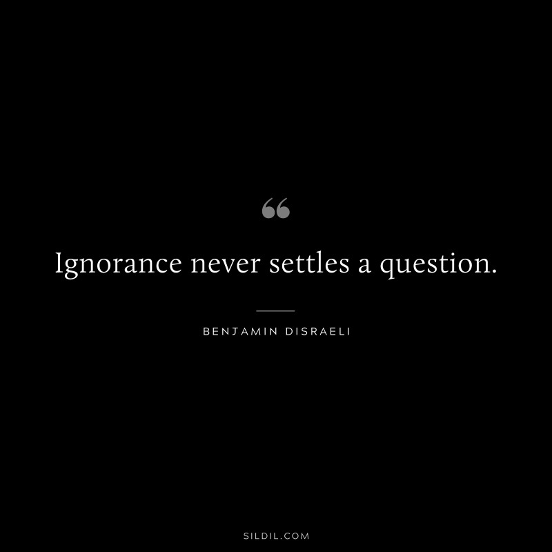 Ignorance never settles a question. ― Benjamin Disraeli