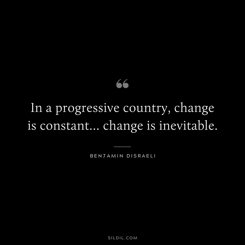 In a progressive country, change is constant… change is inevitable. ― Benjamin Disraeli