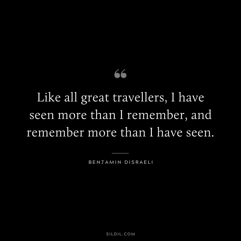 Like all great travellers, I have seen more than I remember, and remember more than I have seen. ― Benjamin Disraeli
