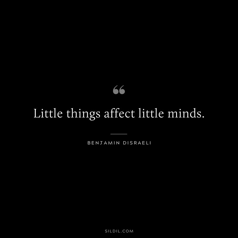 Little things affect little minds. ― Benjamin Disraeli