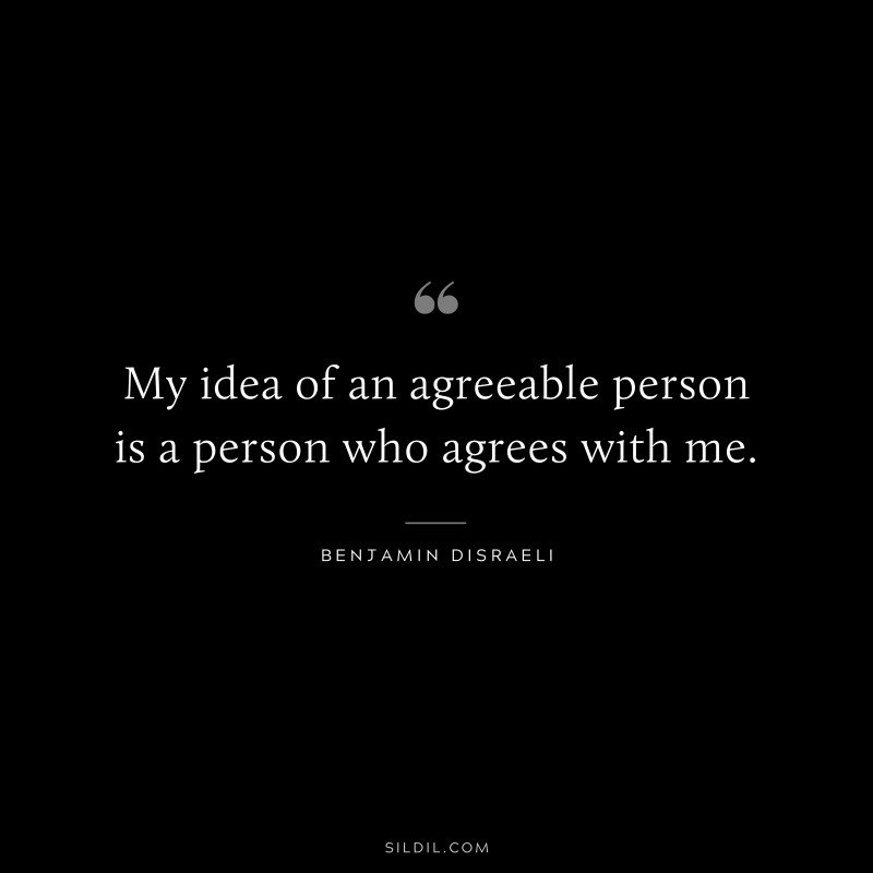My idea of an agreeable person is a person who agrees with me. ― Benjamin Disraeli