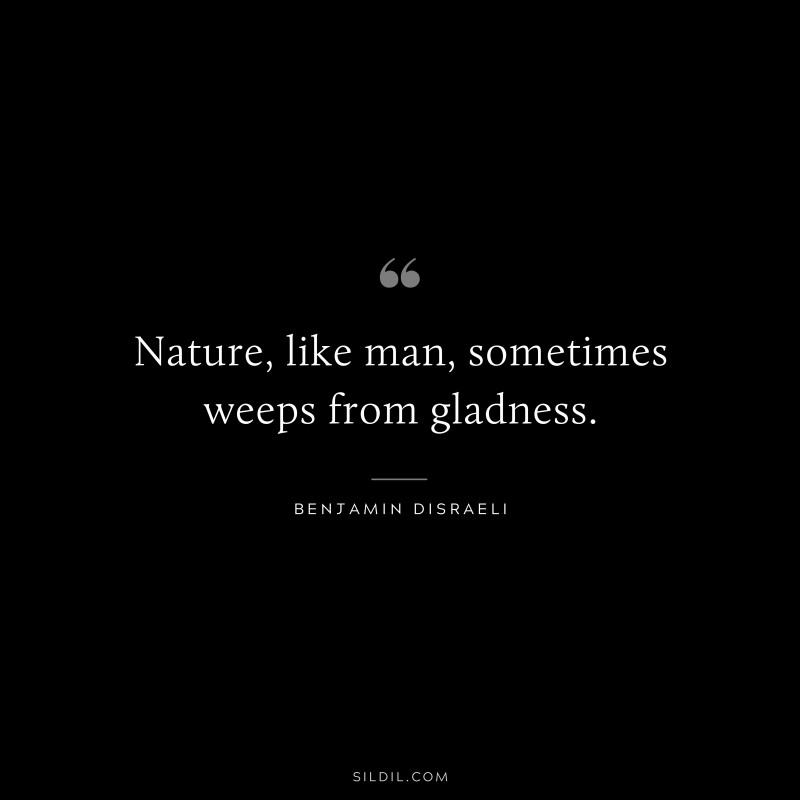 Nature, like man, sometimes weeps from gladness. ― Benjamin Disraeli