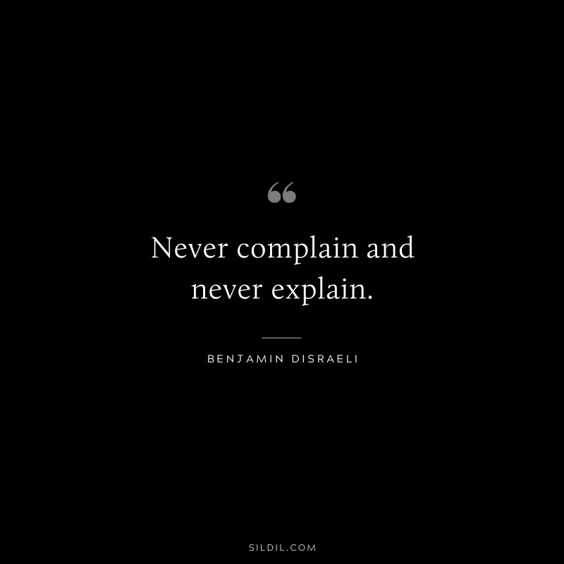 Never complain and never explain. ― Benjamin Disraeli