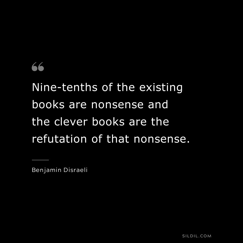 Nine-tenths of the existing books are nonsense and the clever books are the refutation of that nonsense. ― Benjamin Disraeli
