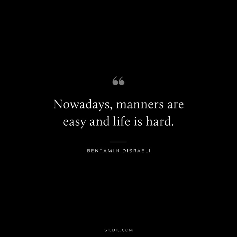 Nowadays, manners are easy and life is hard. ― Benjamin Disraeli