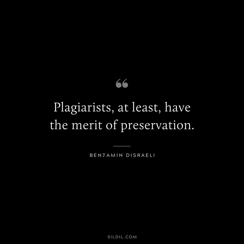 Plagiarists, at least, have the merit of preservation. ― Benjamin Disraeli