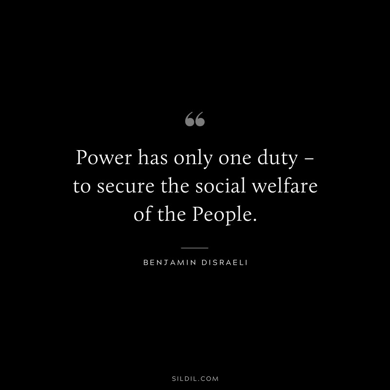 Power has only one duty – to secure the social welfare of the People. ― Benjamin Disraeli