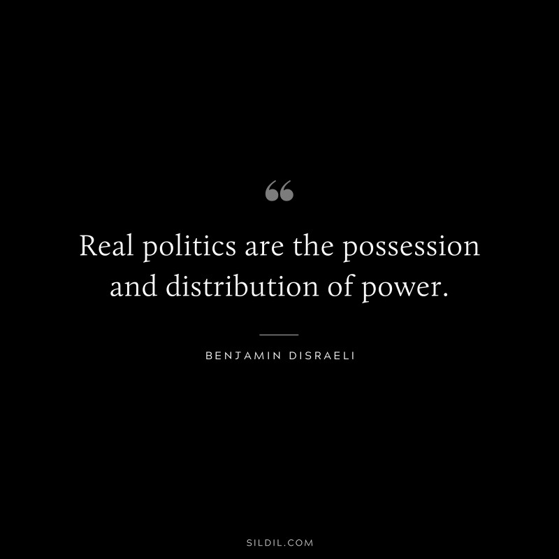 Real politics are the possession and distribution of power. ― Benjamin Disraeli