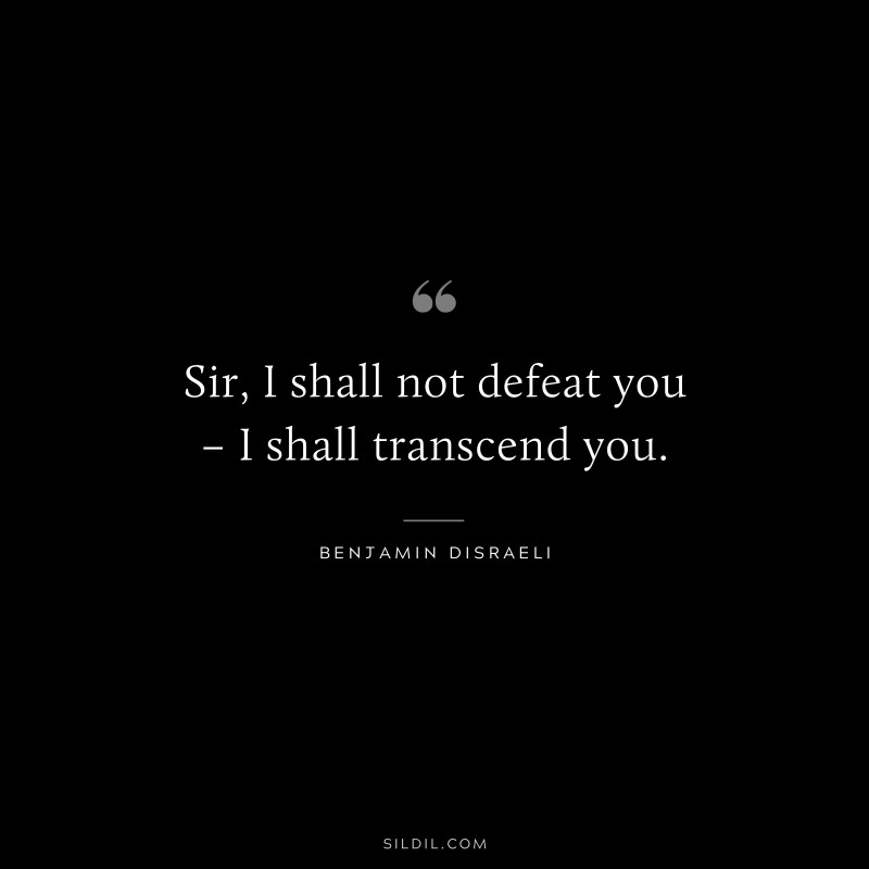 Sir, I shall not defeat you – I shall transcend you. ― Benjamin Disraeli