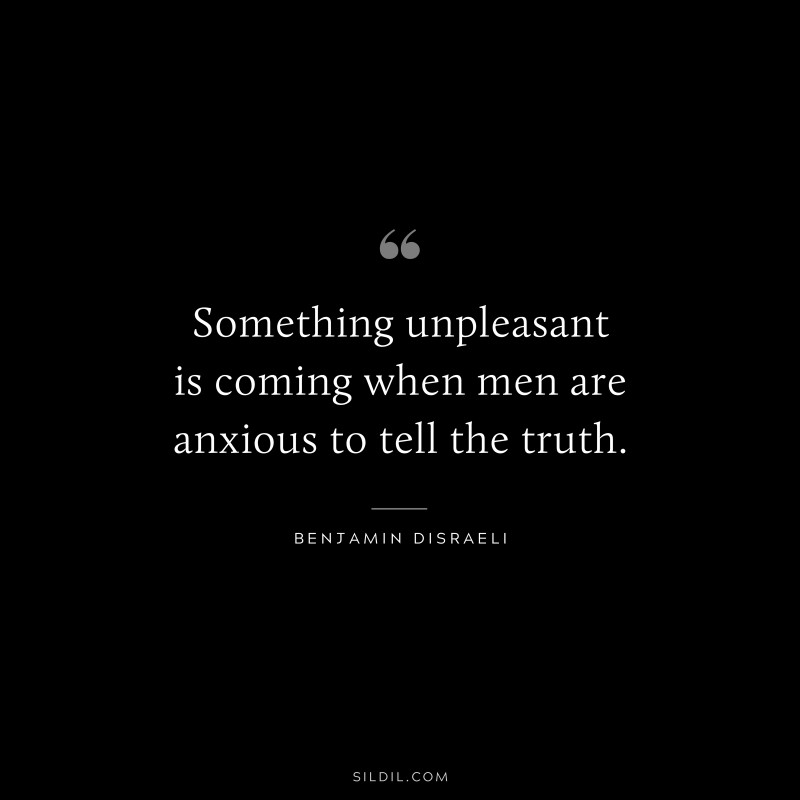 Something unpleasant is coming when men are anxious to tell the truth. ― Benjamin Disraeli