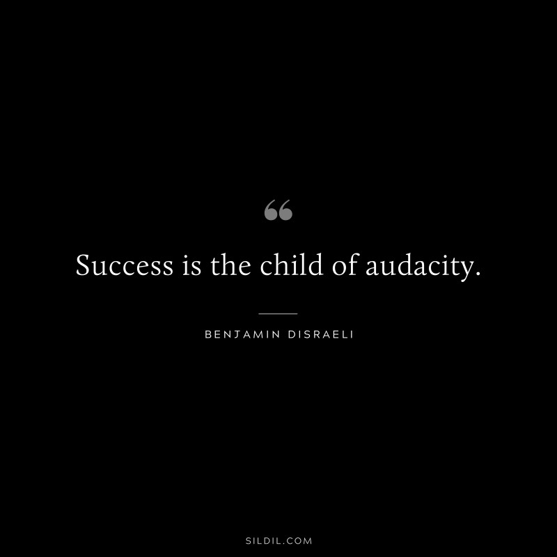 Success is the child of audacity. ― Benjamin Disraeli