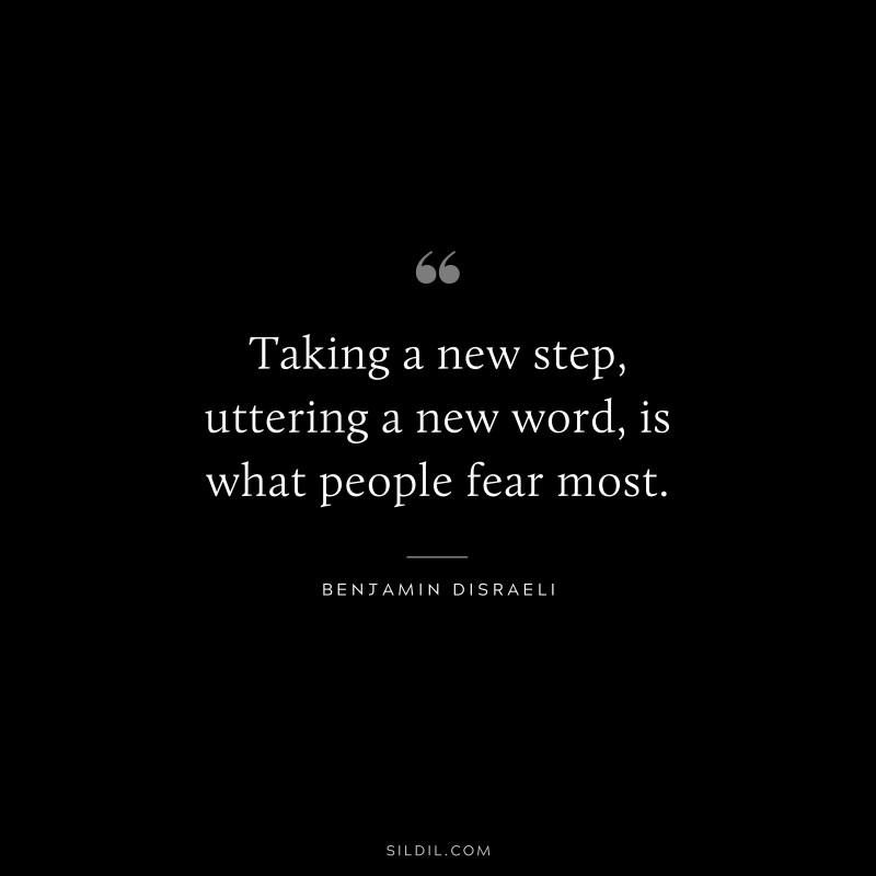 Taking a new step, uttering a new word, is what people fear most. ― Benjamin Disraeli