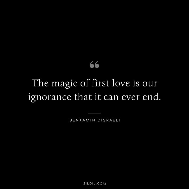 The magic of first love is our ignorance that it can ever end. ― Benjamin Disraeli