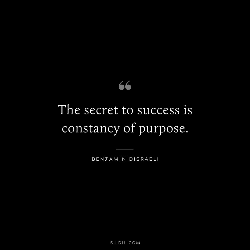 The secret to success is constancy of purpose. ― Benjamin Disraeli