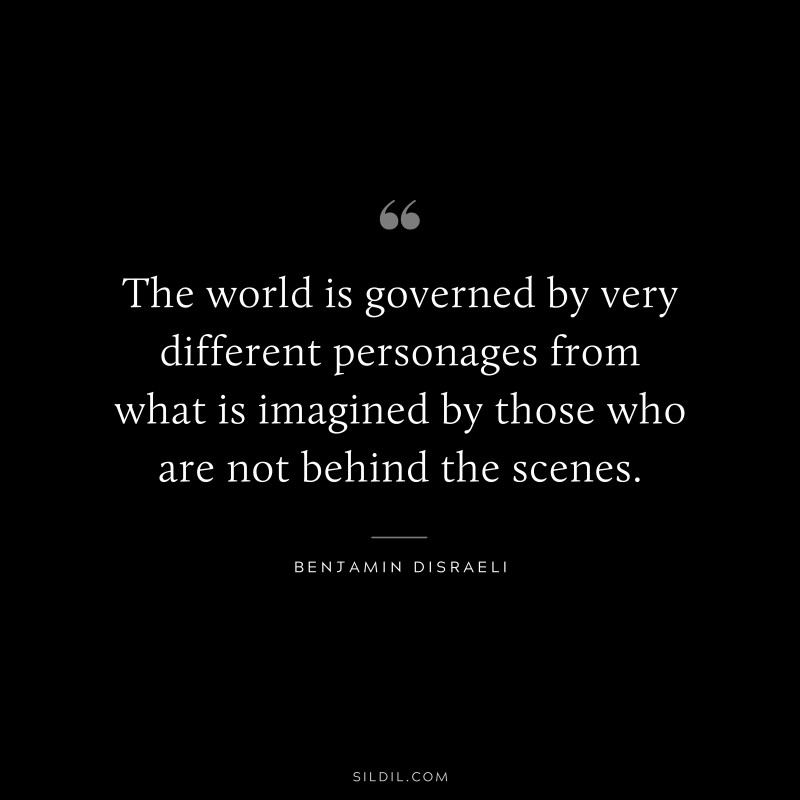 The world is governed by very different personages from what is imagined by those who are not behind the scenes. ― Benjamin Disraeli