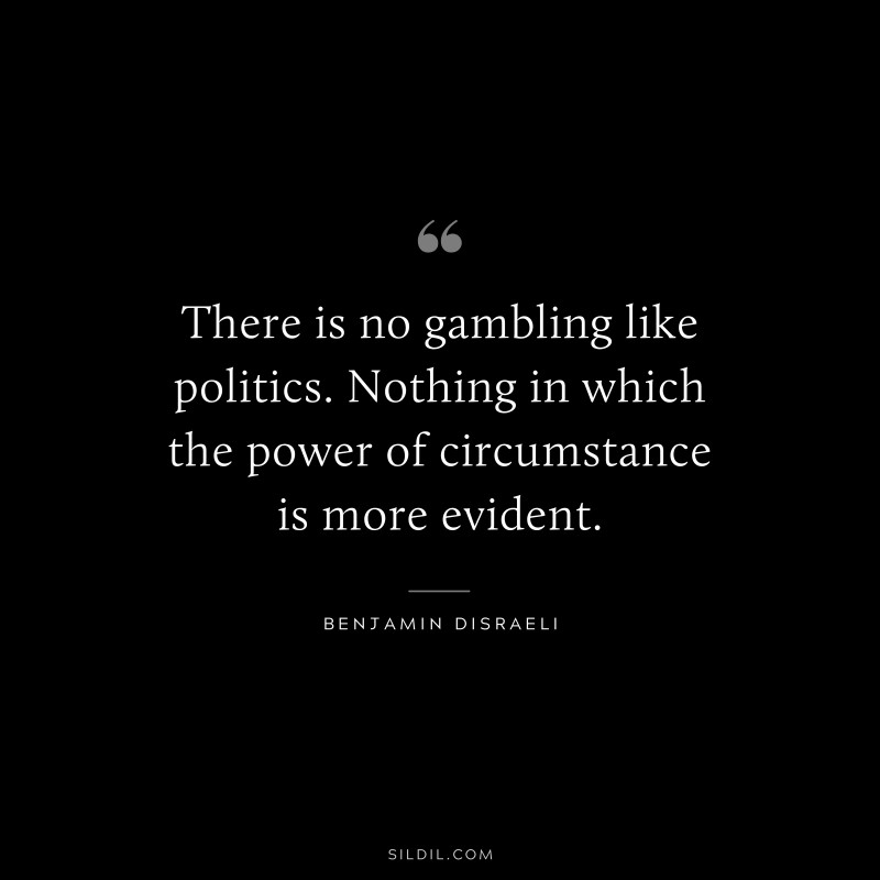 There is no gambling like politics. Nothing in which the power of circumstance is more evident. ― Benjamin Disraeli