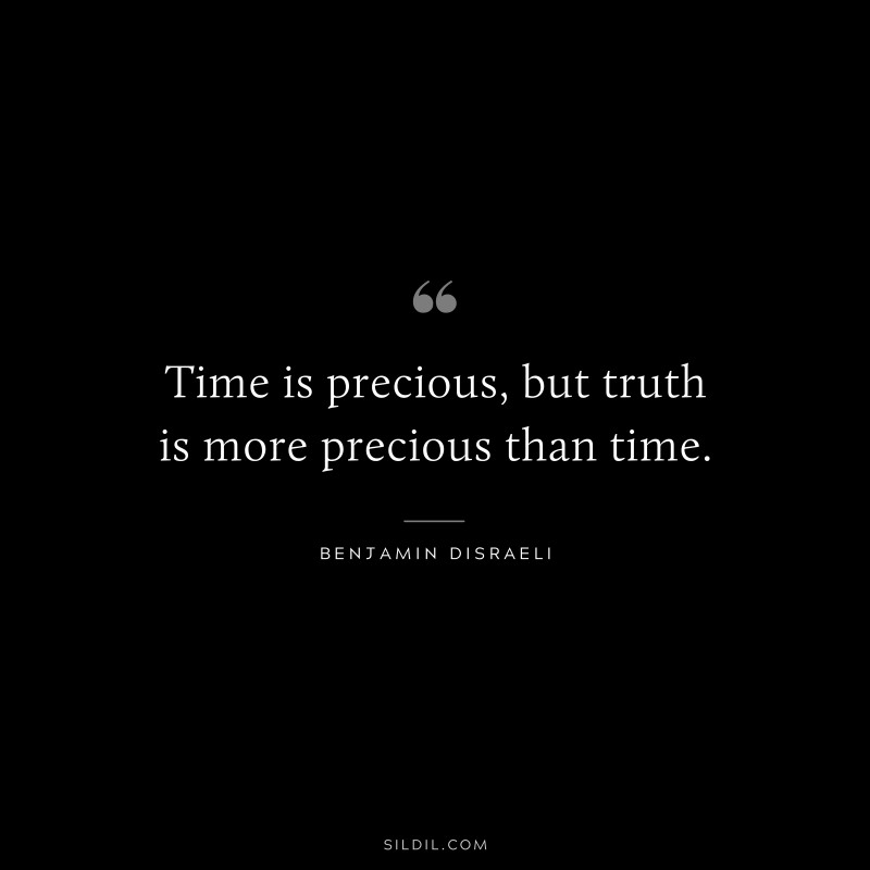 Time is precious, but truth is more precious than time. ― Benjamin Disraeli