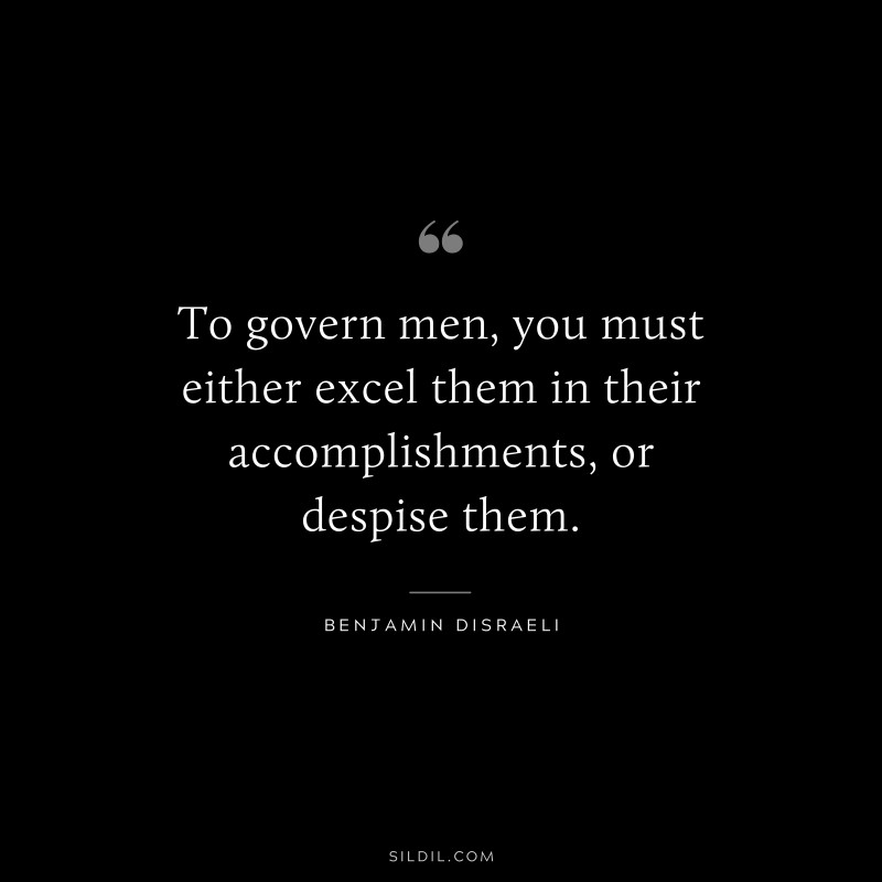 To govern men, you must either excel them in their accomplishments, or despise them. ― Benjamin Disraeli
