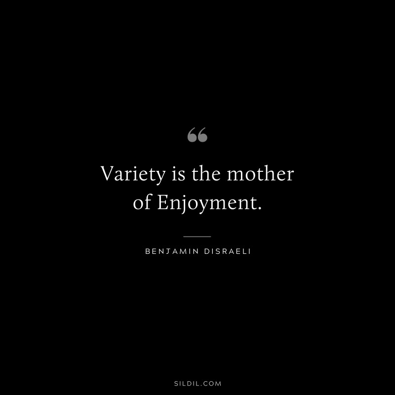 Variety is the mother of Enjoyment. ― Benjamin Disraeli