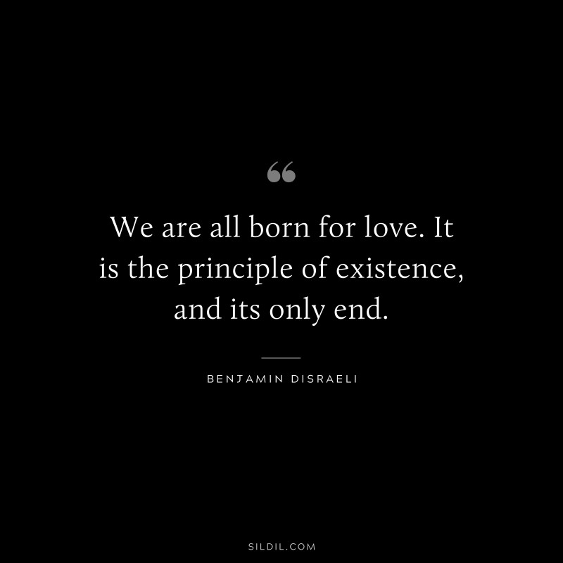 We are all born for love. It is the principle of existence, and its only end. ― Benjamin Disraeli