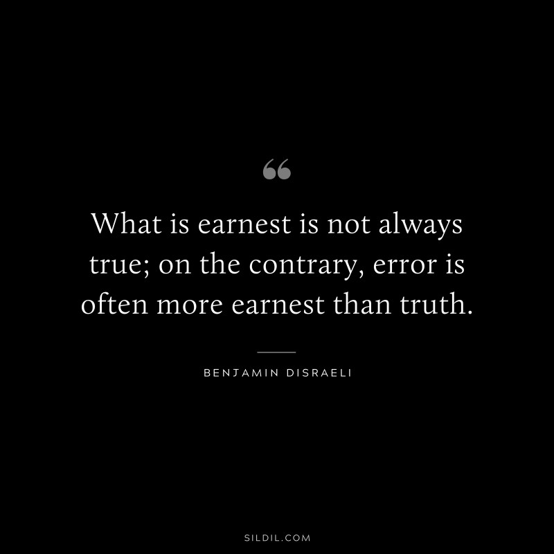 What is earnest is not always true; on the contrary, error is often more earnest than truth. ― Benjamin Disraeli