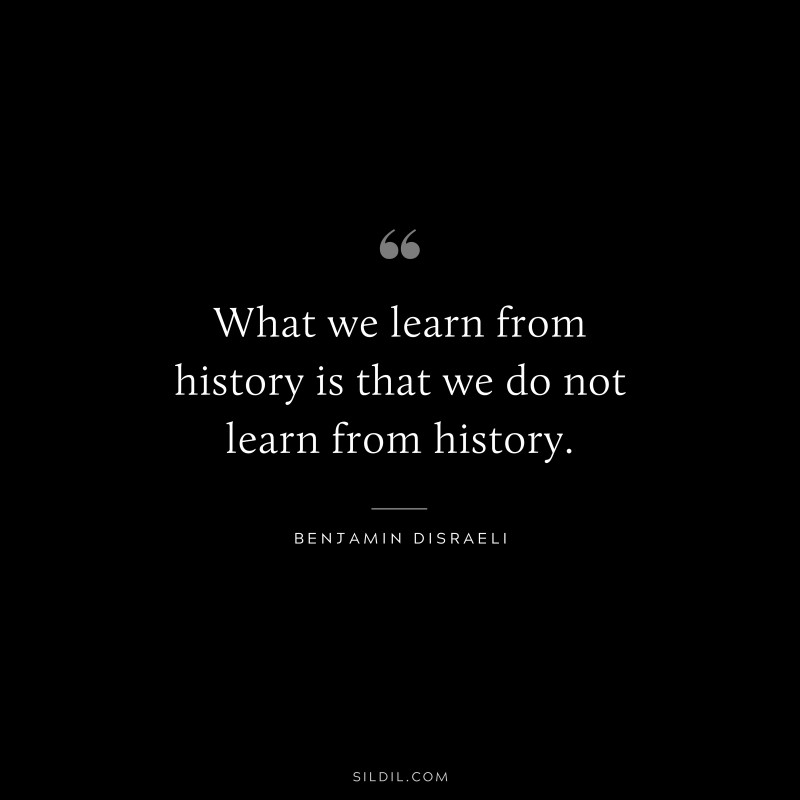What we learn from history is that we do not learn from history. ― Benjamin Disraeli