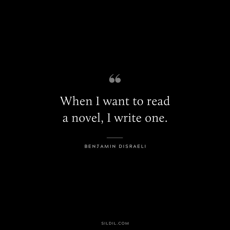 When I want to read a novel, I write one. ― Benjamin Disraeli