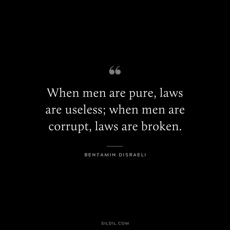 When men are pure, laws are useless; when men are corrupt, laws are broken. ― Benjamin Disraeli