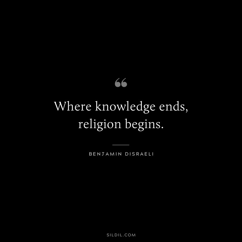 Where knowledge ends, religion begins. ― Benjamin Disraeli