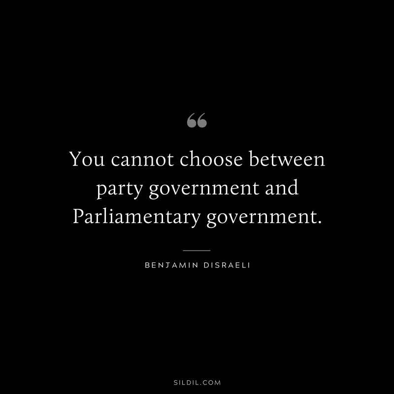 You cannot choose between party government and Parliamentary government. ― Benjamin Disraeli