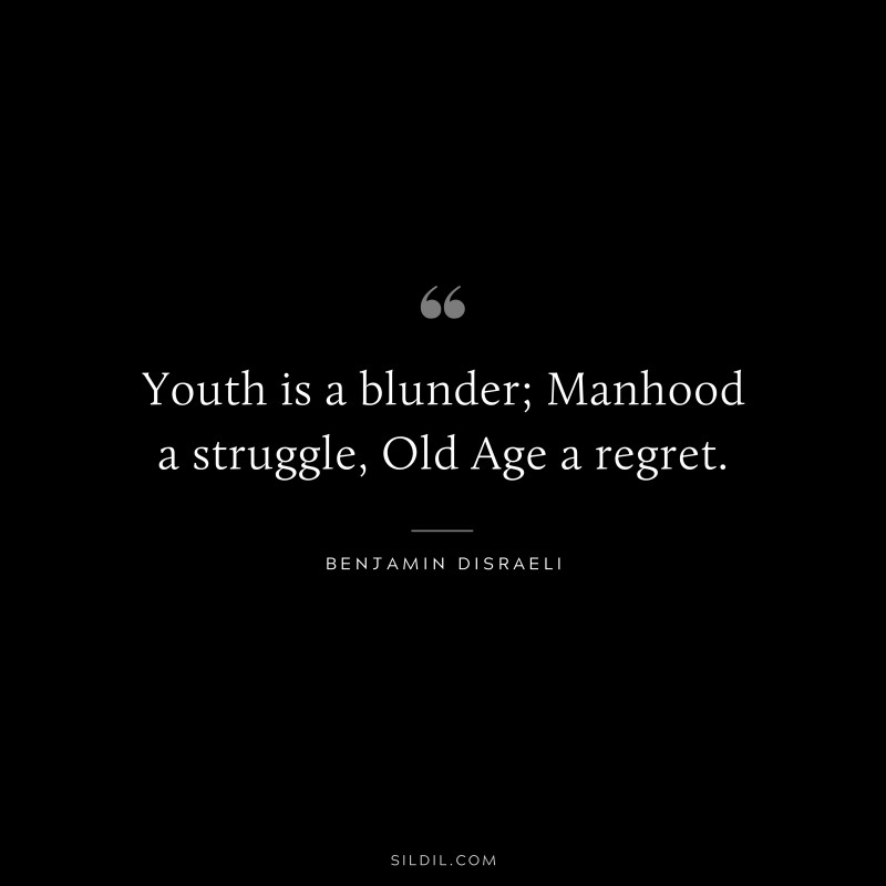 Youth is a blunder; Manhood a struggle, Old Age a regret. ― Benjamin Disraeli